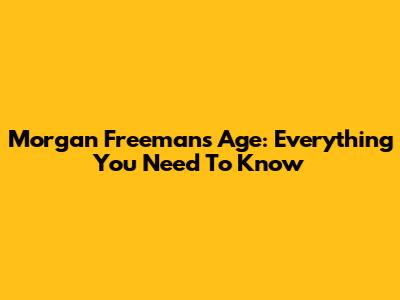 Morgan Freeman's Age: Everything You Need To Know