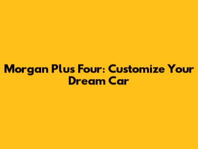 Morgan Plus Four: Customize Your Dream Car