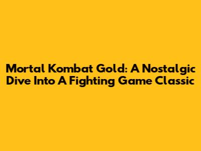 Mortal Kombat Gold: A Nostalgic Dive Into A Fighting Game Classic
