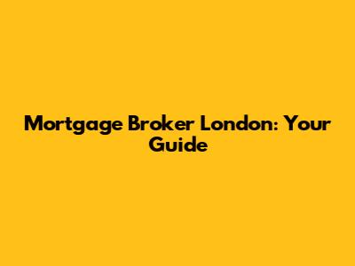 Mortgage Broker London: Your Guide