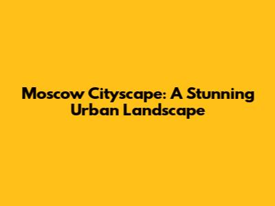 Moscow Cityscape: A Stunning Urban Landscape