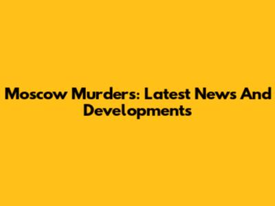Moscow Murders: Latest News And Developments