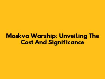 Moskva Warship: Unveiling The Cost And Significance