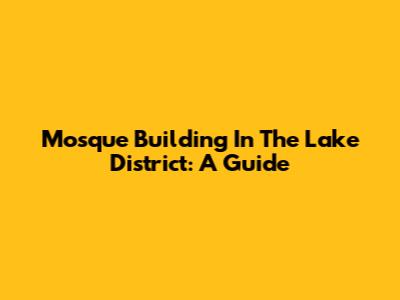Mosque Building In The Lake District: A Guide