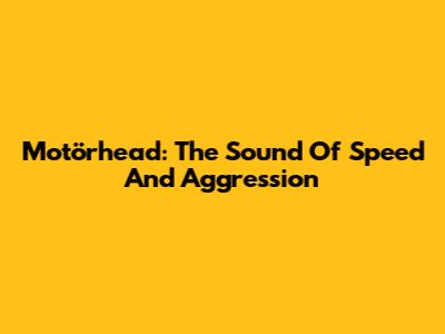 Motörhead: The Sound Of Speed And Aggression