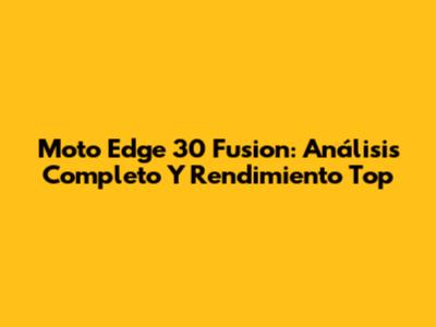 Moto Edge 30 Fusion: Análisis Completo Y Rendimiento Top