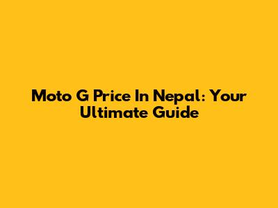 Moto G Price In Nepal: Your Ultimate Guide