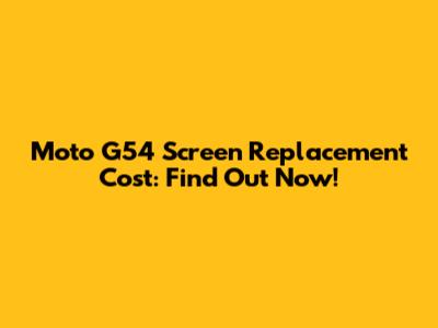 Moto G54 Screen Replacement Cost: Find Out Now!