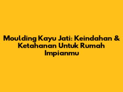 Moulding Kayu Jati: Keindahan & Ketahanan Untuk Rumah Impianmu