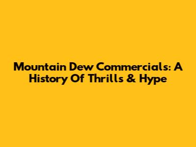 Mountain Dew Commercials: A History Of Thrills & Hype