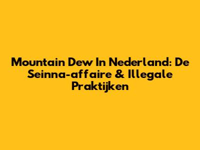 Mountain Dew In Nederland: De Seinna-affaire & Illegale Praktijken