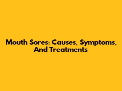 Mouth Sores: Causes, Symptoms, And Treatments