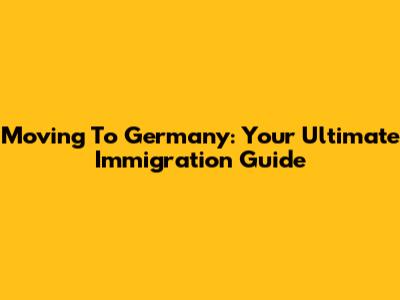 Moving To Germany: Your Ultimate Immigration Guide