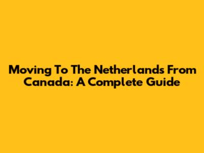 Moving To The Netherlands From Canada: A Complete Guide