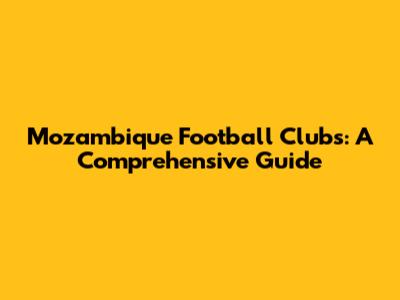 Mozambique Football Clubs: A Comprehensive Guide