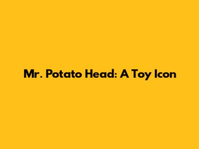 Mr. Potato Head: A Toy Icon