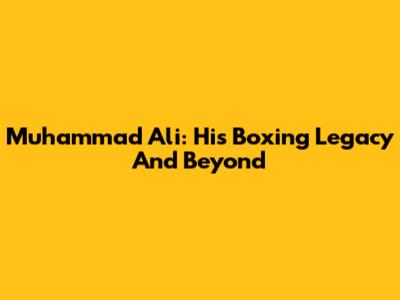 Muhammad Ali: His Boxing Legacy And Beyond