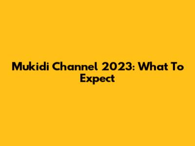 Mukidi Channel 2023: What To Expect
