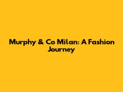 Murphy & Co Milan: A Fashion Journey