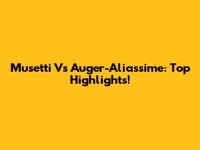 Musetti Vs Auger-Aliassime: Top Highlights!