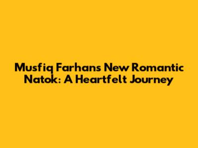 Musfiq Farhan's New Romantic Natok: A Heartfelt Journey
