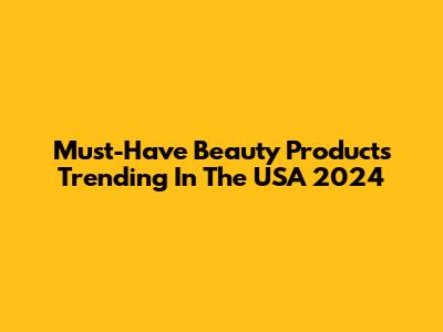 Must-Have Beauty Products Trending In The USA 2024