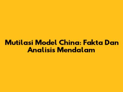 Mutilasi Model China: Fakta Dan Analisis Mendalam