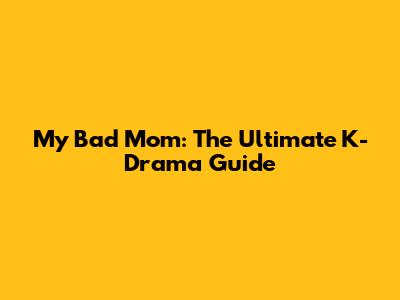 My Bad Mom: The Ultimate K-Drama Guide