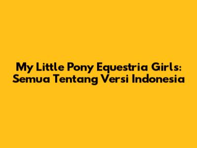 My Little Pony Equestria Girls: Semua Tentang Versi Indonesia