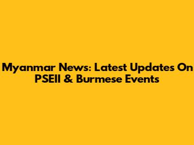 Myanmar News: Latest Updates On PSEII & Burmese Events