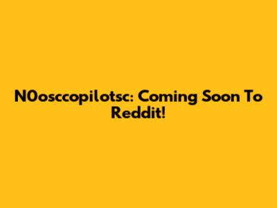 N0osccopilotsc: Coming Soon To Reddit!