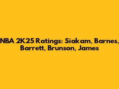 NBA 2K25 Ratings: Siakam, Barnes, Barrett, Brunson, James