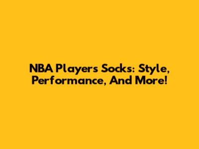NBA Players' Socks: Style, Performance, And More!