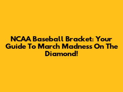 NCAA Baseball Bracket: Your Guide To March Madness On The Diamond!