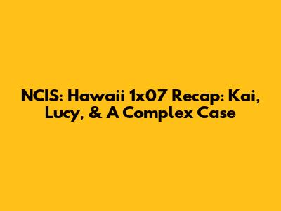 NCIS: Hawai'i 1x07 Recap: Kai, Lucy, & A Complex Case