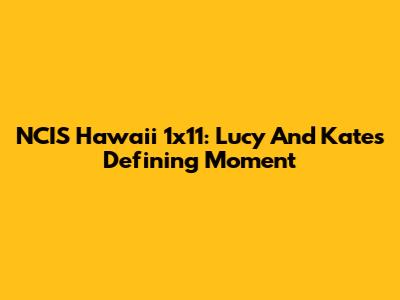NCIS Hawaii 1x11: Lucy And Kate's Defining Moment