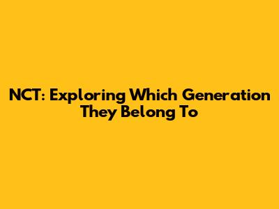 NCT: Exploring Which Generation They Belong To