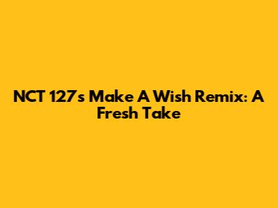 NCT 127's "Make A Wish" Remix: A Fresh Take