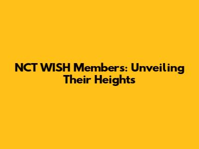 NCT WISH Members: Unveiling Their Heights