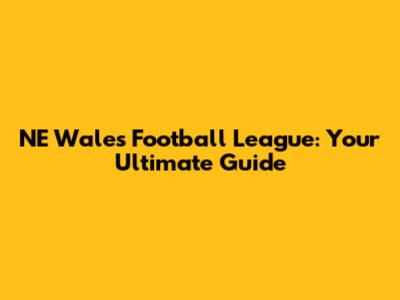 NE Wales Football League: Your Ultimate Guide