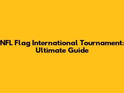 NFL Flag International Tournament: Ultimate Guide