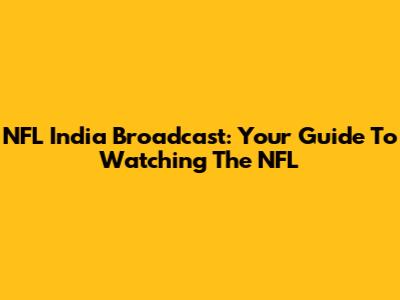 NFL India Broadcast: Your Guide To Watching The NFL