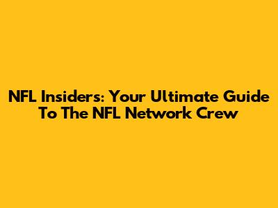 NFL Insiders: Your Ultimate Guide To The NFL Network Crew