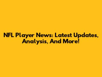 NFL Player News: Latest Updates, Analysis, And More!