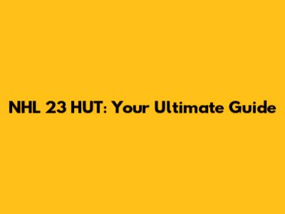 NHL 23 HUT: Your Ultimate Guide