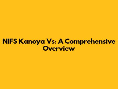 NIFS Kanoya Vs: A Comprehensive Overview