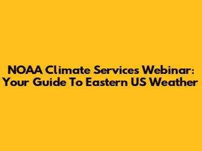 NOAA Climate Services Webinar: Your Guide To Eastern US Weather