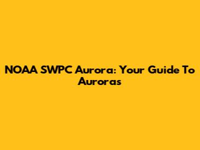 NOAA SWPC Aurora: Your Guide To Auroras