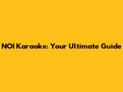 NOI Karaoke: Your Ultimate Guide