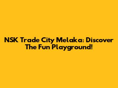 NSK Trade City Melaka: Discover The Fun Playground!